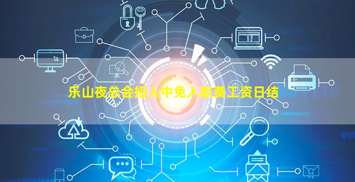 乐山夜总会招人中免入职费工资日结