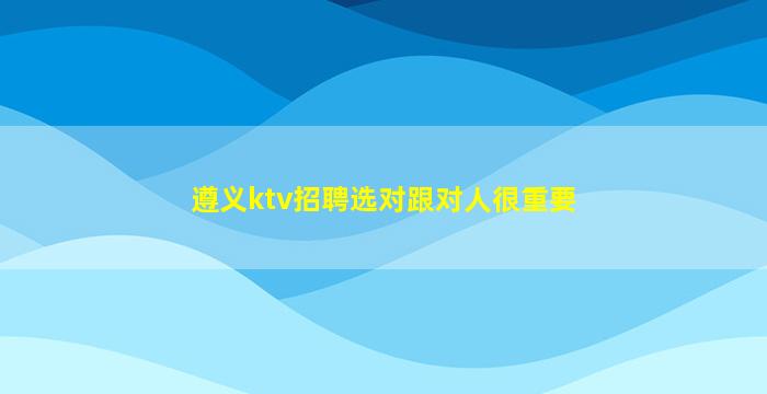遵义ktv招聘选对跟对人很重要